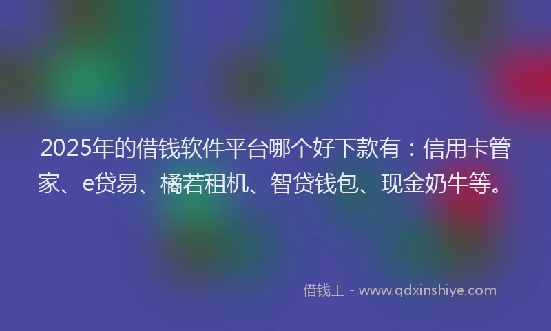 2025年的借钱软件平台哪个好下款有：信用卡管家、e贷易、橘若租机、智贷钱包、现金奶牛等。