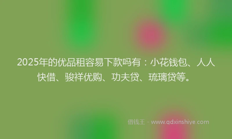 2025年的优品租容易下款吗有：小花钱包、人人快借、骏祥优购、功夫贷、琉璃贷等。