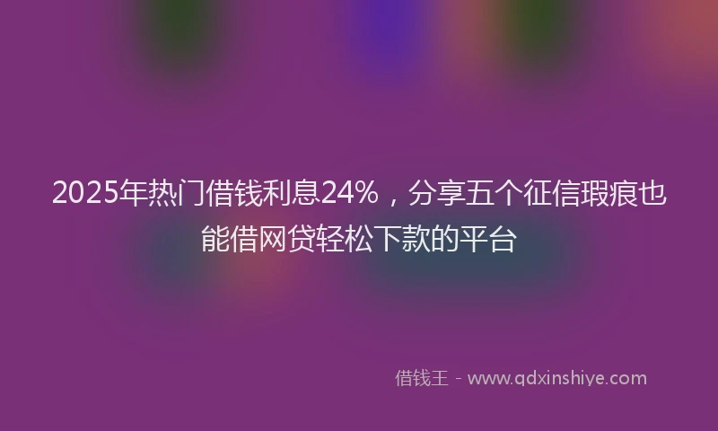 2025年热门借钱利息24%，分享五个征信瑕疵也能借网贷轻松下款的平台