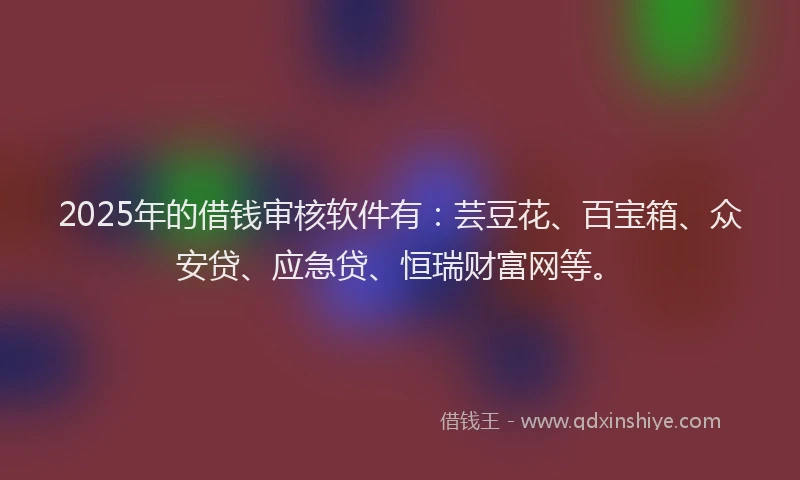 2025年的借钱审核软件有：芸豆花、百宝箱、众安贷、应急贷、恒瑞财富网等。