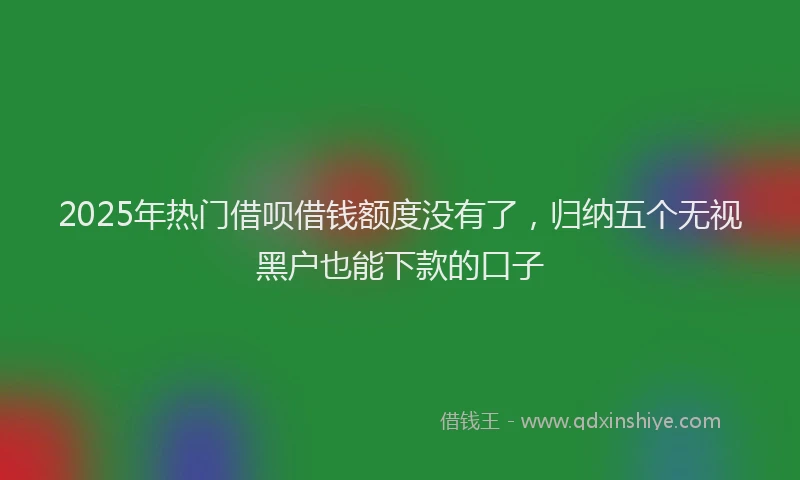 2025年热门借呗借钱额度没有了，归纳五个无视黑户也能下款的口子