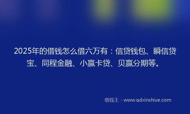 2025年的借钱怎么借六万有：信贷钱包、瞬信贷宝、同程金融、小赢卡贷、贝赢分期等。