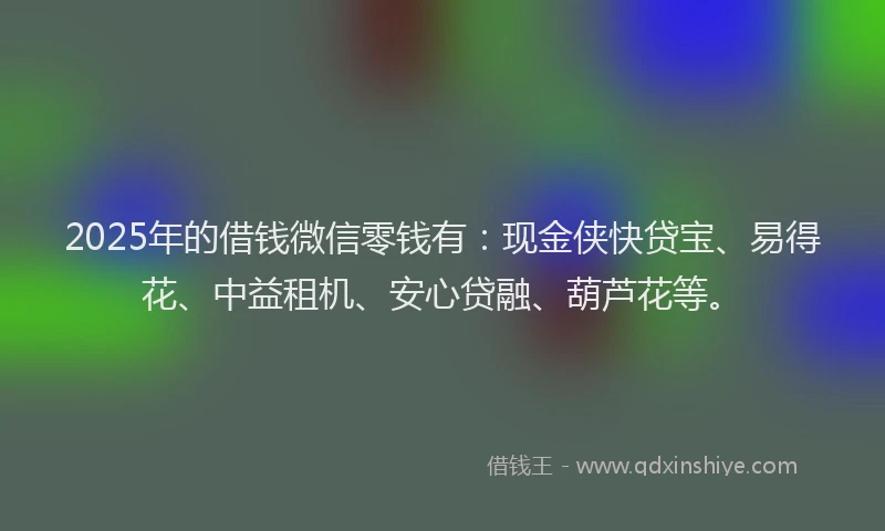 2025年的借钱微信零钱有：现金侠快贷宝、易得花、中益租机、安心贷融、葫芦花等。