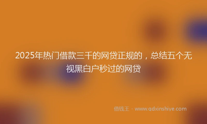 2025年热门借款三千的网贷正规的，总结五个无视黑白户秒过的网贷