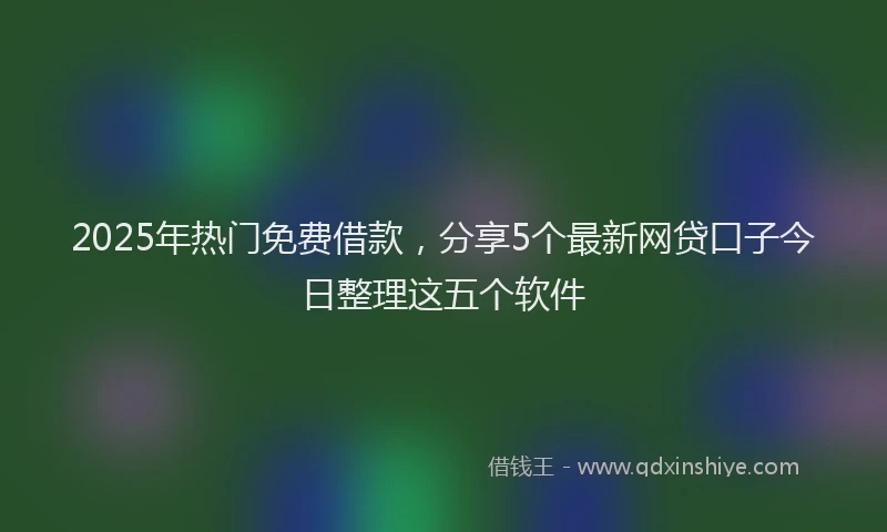 2025年热门免费借款，分享5个最新网贷口子今日整理这五个软件