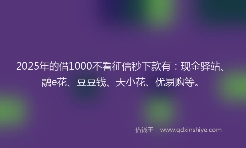 2025年的借1000不看征信秒下款有：现金驿站、融e花、豆豆钱、天小花、优易购等。