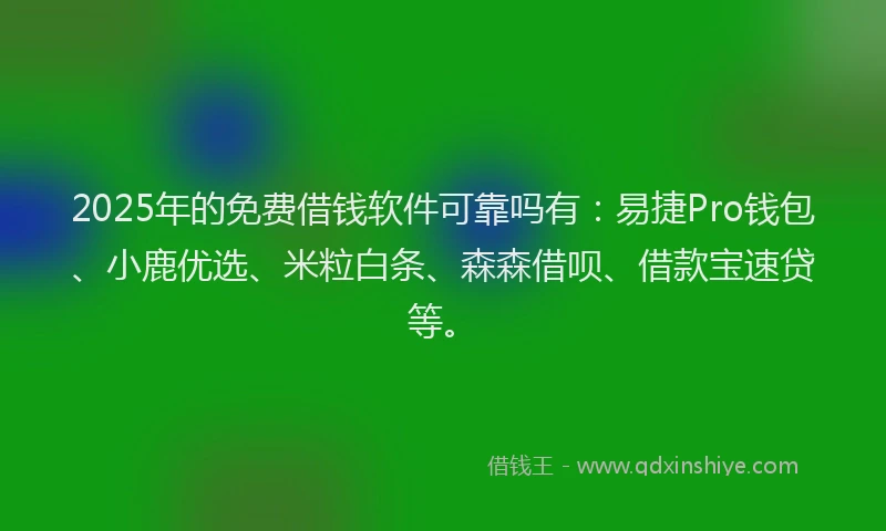 2025年的免费借钱软件可靠吗有：易捷Pro钱包、小鹿优选、米粒白条、森森借呗、借款宝速贷等。