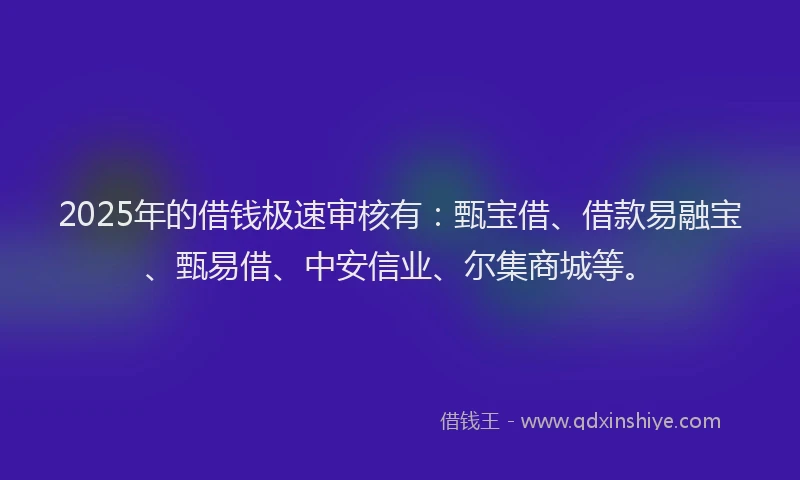 2025年的借钱极速审核有：甄宝借、借款易融宝、甄易借、中安信业、尔集商城等。