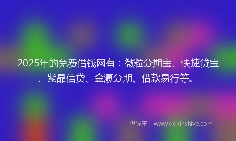 2025年的免费借钱网有：微粒分期宝、快捷贷宝、紫晶信贷、金瀛分期、借款易行等。