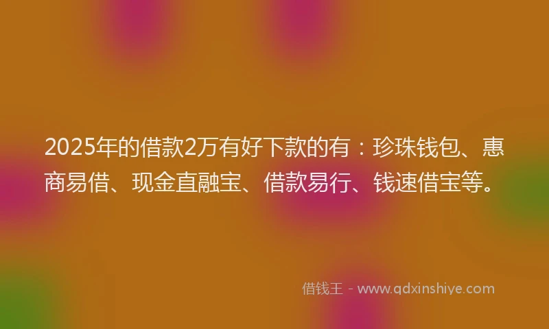 2025年的借款2万有好下款的有：珍珠钱包、惠商易借、现金直融宝、借款易行、钱速借宝等。