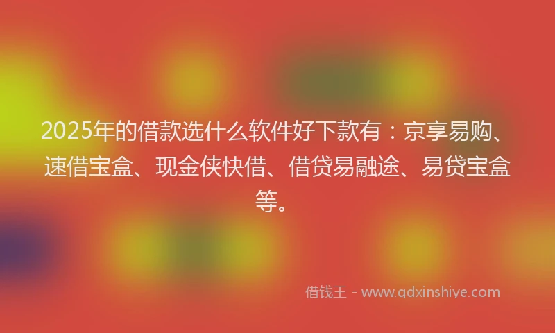 2025年的借款选什么软件好下款有：京享易购、速借宝盒、现金侠快借、借贷易融途、易贷宝盒等。