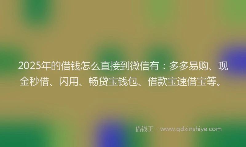 2025年的借钱怎么直接到微信有：多多易购、现金秒借、闪用、畅贷宝钱包、借款宝速借宝等。