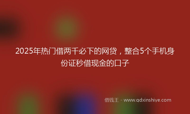 2025年热门借两千必下的网贷，整合5个手机身份证秒借现金的口子
