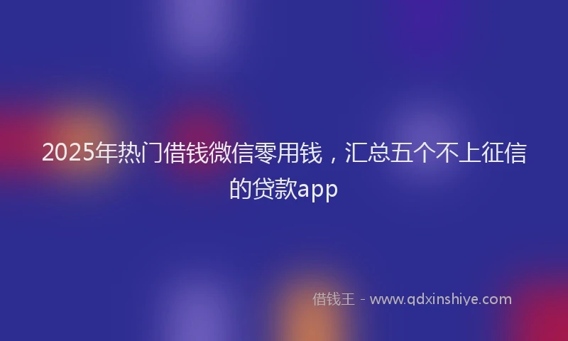 2025年热门借钱微信零用钱，汇总五个不上征信的贷款app
