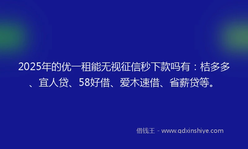 2025年的优一租能无视征信秒下款吗有：桔多多、宜人贷、58好借、爱木速借、省薪贷等。
