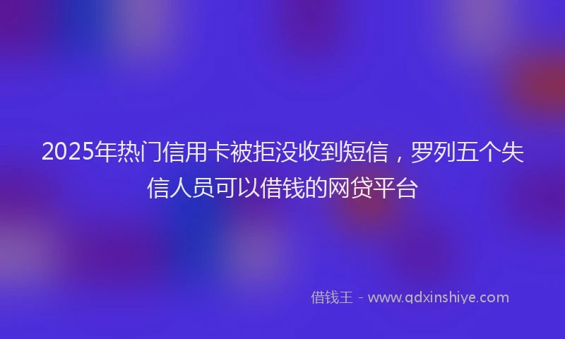 2025年热门信用卡被拒没收到短信，罗列五个失信人员可以借钱的网贷平台
