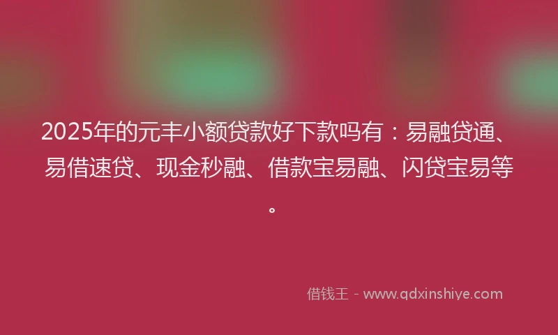 2025年的元丰小额贷款好下款吗有：易融贷通、易借速贷、现金秒融、借款宝易融、闪贷宝易等。
