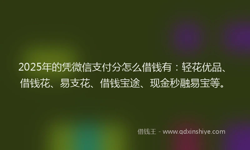 2025年的凭微信支付分怎么借钱有：轻花优品、借钱花、易支花、借钱宝途、现金秒融易宝等。