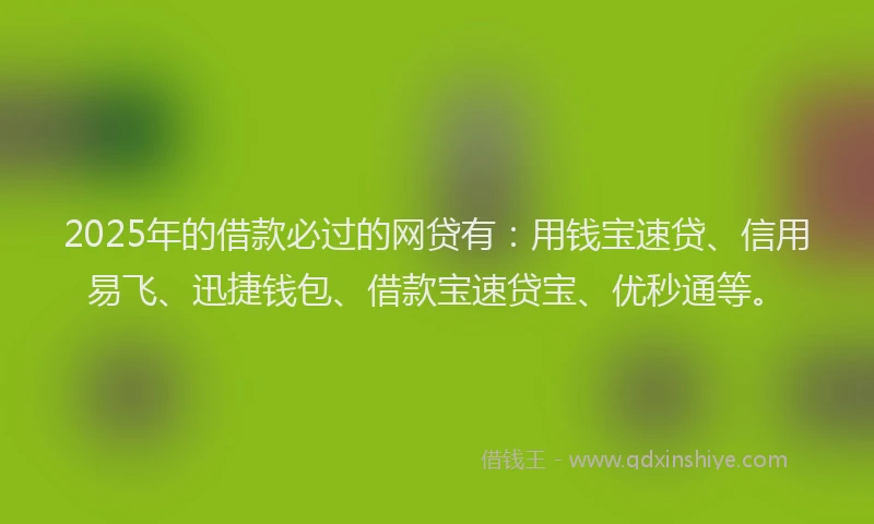 2025年的借款必过的网贷有：用钱宝速贷、信用易飞、迅捷钱包、借款宝速贷宝、优秒通等。