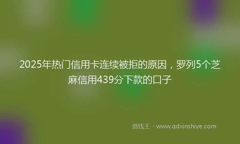 2025年热门信用卡连续被拒的原因，罗列5个芝麻信用439分下款的口子