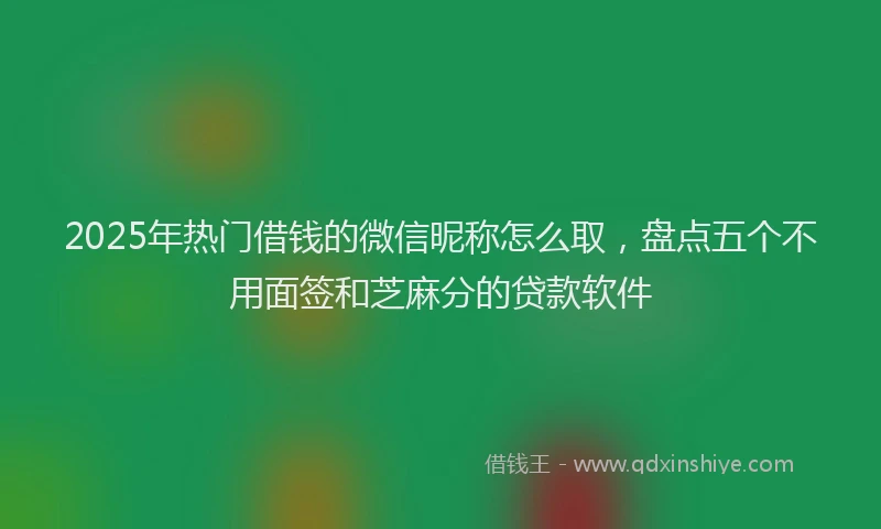 2025年热门借钱的微信昵称怎么取，盘点五个不用面签和芝麻分的贷款软件