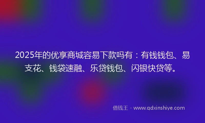 2025年的优享商城容易下款吗有：有钱钱包、易支花、钱袋速融、乐贷钱包、闪银快贷等。