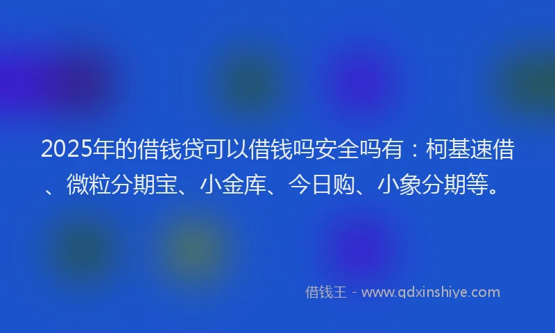 2025年的借钱贷可以借钱吗安全吗有：柯基速借、微粒分期宝、小金库、今日购、小象分期等。