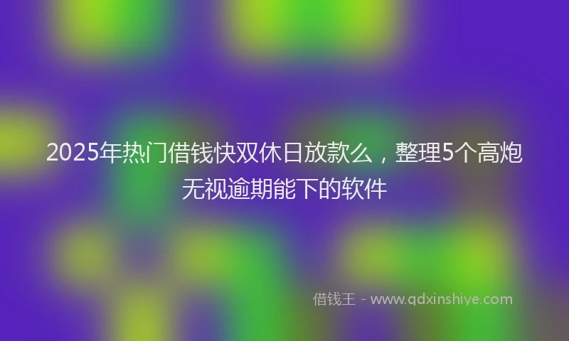 2025年热门借钱快双休日放款么，整理5个高炮无视逾期能下的软件