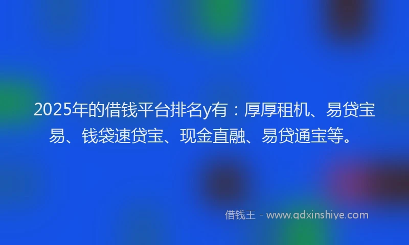 2025年的借钱平台排名y有：厚厚租机、易贷宝易、钱袋速贷宝、现金直融、易贷通宝等。