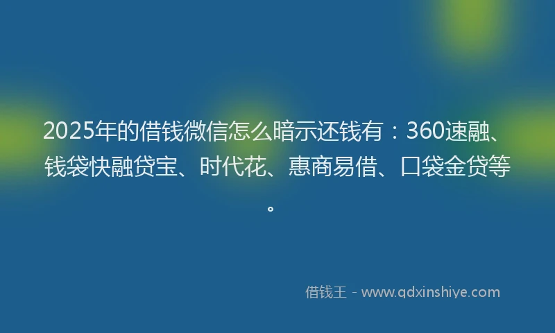 2025年的借钱微信怎么暗示还钱有：360速融、钱袋快融贷宝、时代花、惠商易借、口袋金贷等。