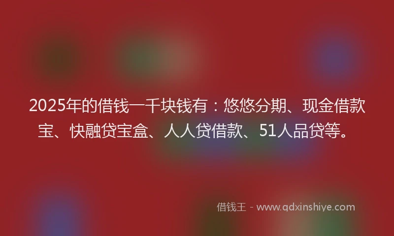 2025年的借钱一千块钱有：悠悠分期、现金借款宝、快融贷宝盒、人人贷借款、51人品贷等。