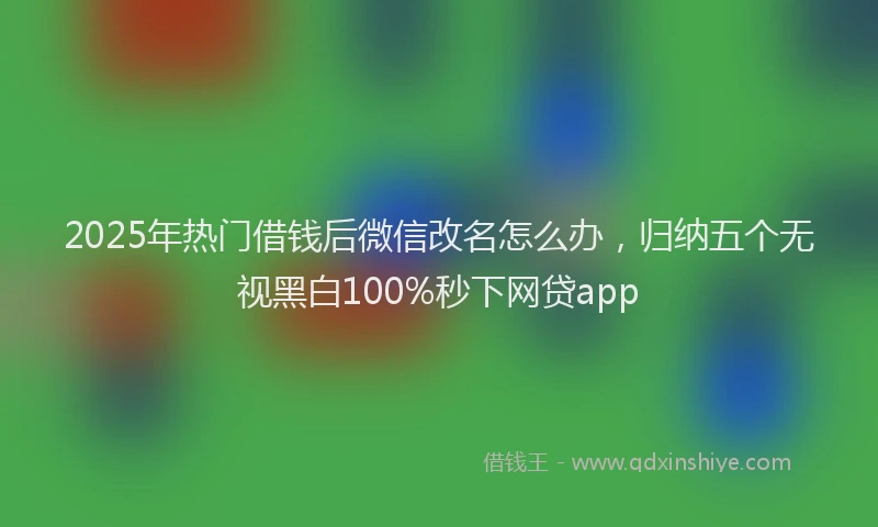 2025年热门借钱后微信改名怎么办，归纳五个无视黑白100%秒下网贷app