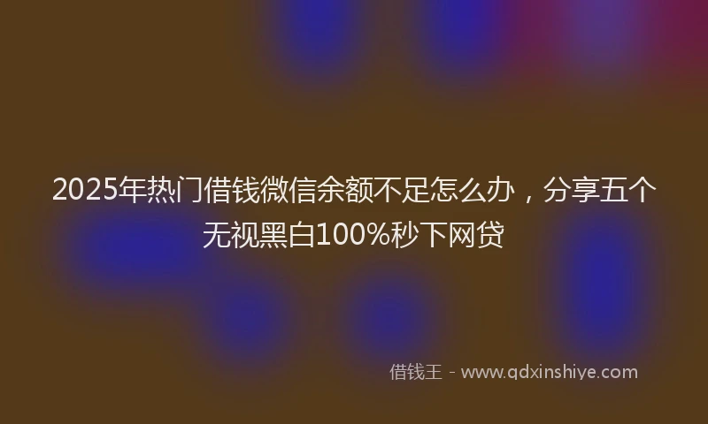 2025年热门借钱微信余额不足怎么办，分享五个无视黑白100%秒下网贷