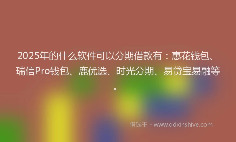 2025年的什么软件可以分期借款有：惠花钱包、瑞信Pro钱包、鹿优选、时光分期、易贷宝易融等。