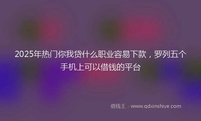 2025年热门你我贷什么职业容易下款，罗列五个手机上可以借钱的平台