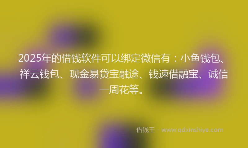 2025年的借钱软件可以绑定微信有：小鱼钱包、祥云钱包、现金易贷宝融途、钱速借融宝、诚信一周花等。