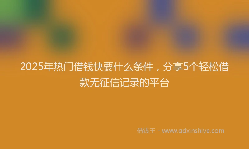 2025年热门借钱快要什么条件，分享5个轻松借款无征信记录的平台