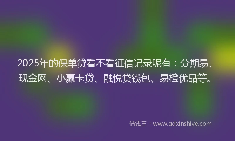 2025年的保单贷看不看征信记录呢有：分期易、现金网、小赢卡贷、融悦贷钱包、易橙优品等。