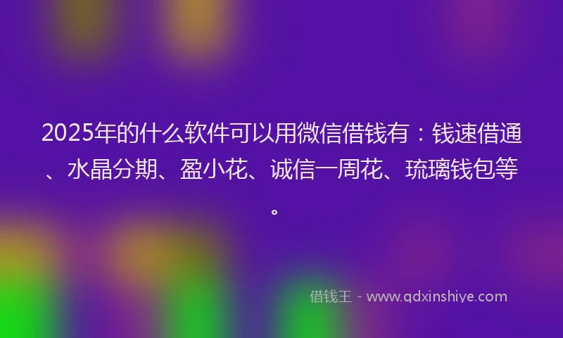 2025年的什么软件可以用微信借钱有：钱速借通、水晶分期、盈小花、诚信一周花、琉璃钱包等。