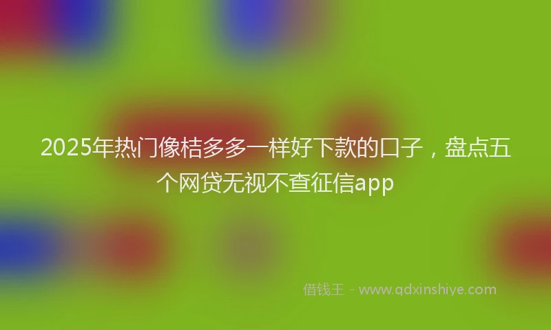 2025年热门像桔多多一样好下款的口子，盘点五个网贷无视不查征信app