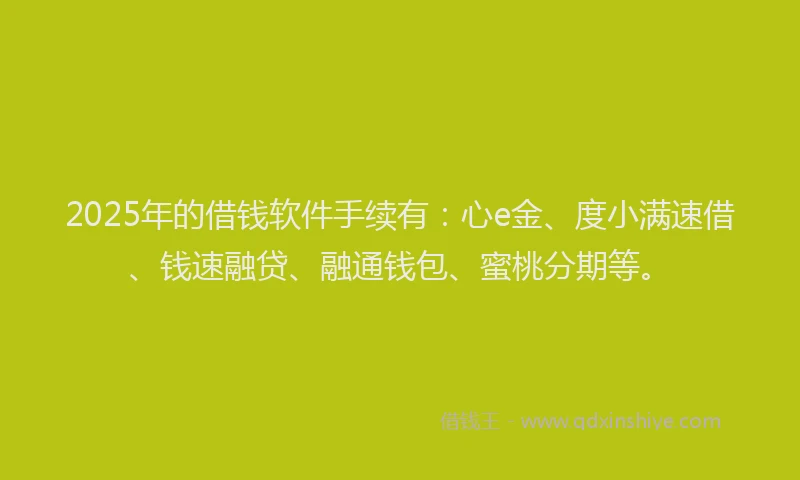 2025年的借钱软件手续有：心e金、度小满速借、钱速融贷、融通钱包、蜜桃分期等。