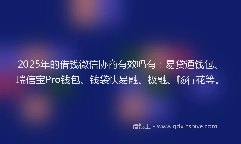 2025年的借钱微信协商有效吗有：易贷通钱包、瑞信宝Pro钱包、钱袋快易融、极融、畅行花等。