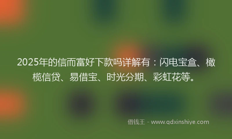 2025年的信而富好下款吗详解有：闪电宝盒、橄榄信贷、易借宝、时光分期、彩虹花等。