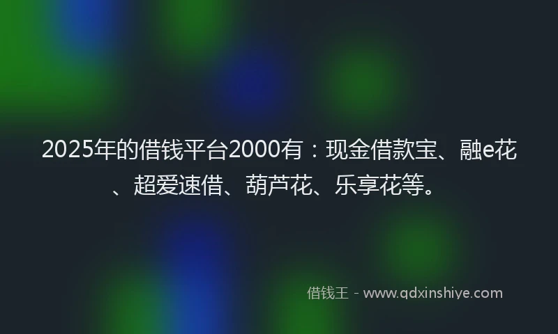2025年的借钱平台2000有：现金借款宝、融e花、超爱速借、葫芦花、乐享花等。