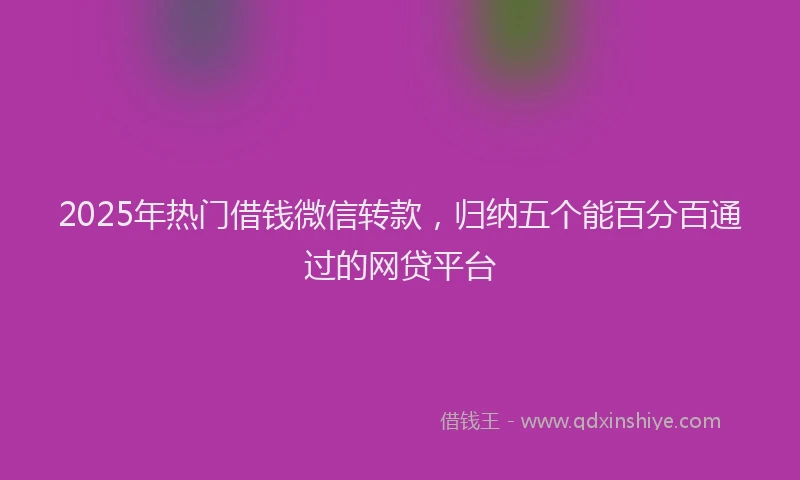 2025年热门借钱微信转款，归纳五个能百分百通过的网贷平台