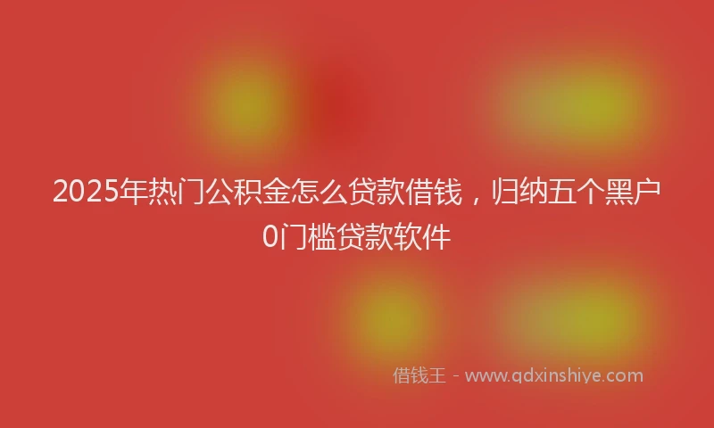 2025年热门公积金怎么贷款借钱，归纳五个黑户0门槛贷款软件