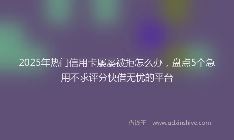 2025年热门信用卡屡屡被拒怎么办，盘点5个急用不求评分快借无忧的平台