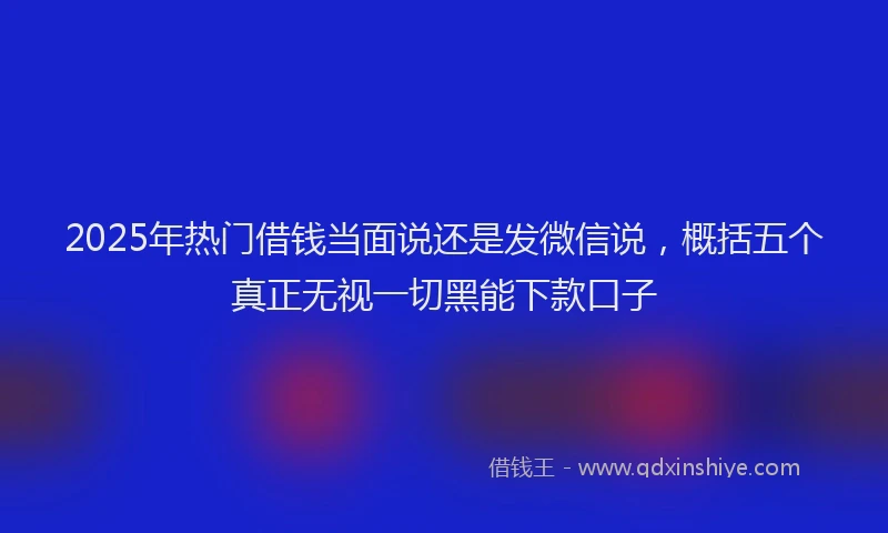 2025年热门借钱当面说还是发微信说，概括五个真正无视一切黑能下款口子