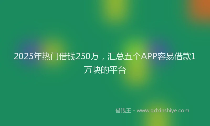 2025年热门借钱250万，汇总五个APP容易借款1万块的平台