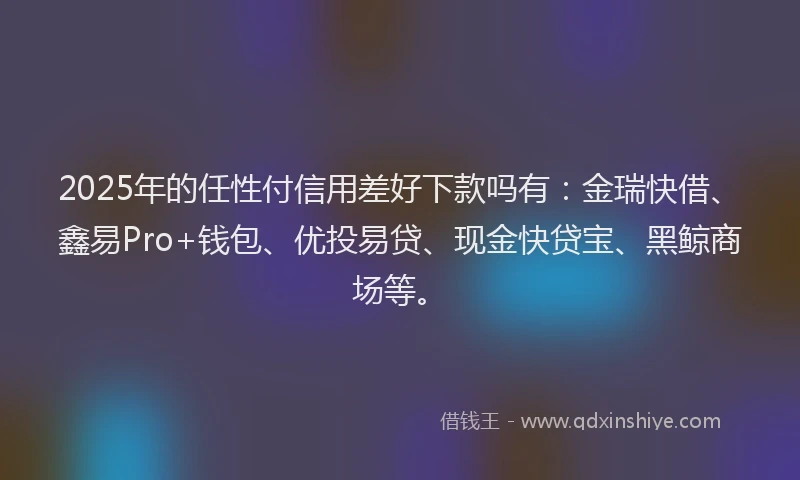 2025年的任性付信用差好下款吗有：金瑞快借、鑫易Pro+钱包、优投易贷、现金快贷宝、黑鲸商场等。